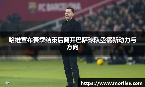 哈维宣布赛季结束后离开巴萨球队亟需新动力与方向