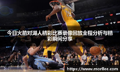 今日火箭对湖人精彩比赛录像回放全程分析与精彩瞬间分享